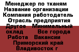 Менеджер по тканям › Название организации ­ Компания-работодатель › Отрасль предприятия ­ Другое › Минимальный оклад ­ 1 - Все города Работа » Вакансии   . Приморский край,Владивосток г.